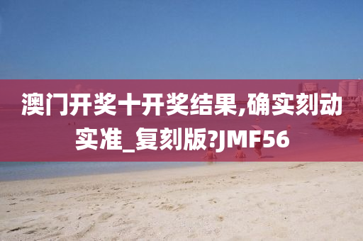 澳门开奖十开奖结果,确实刻动实准_复刻版?JMF56