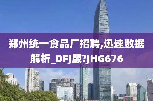 郑州统一食品厂招聘,迅速数据解析_DFJ版?JHG676