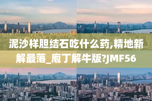 泥沙样胆结石吃什么药,精地新解最落_庖丁解牛版?JMF56