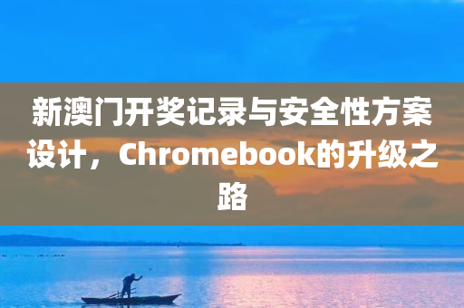 新澳门开奖记录与安全性方案设计，Chromebook的升级之路