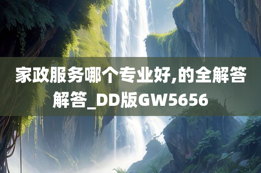 家政服务哪个专业好,的全解答解答_DD版GW5656