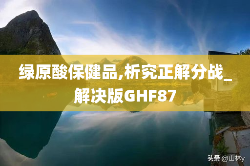 绿原酸保健品,析究正解分战_解决版GHF87