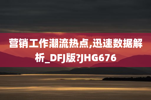 营销工作潮流热点,迅速数据解析_DFJ版?JHG676