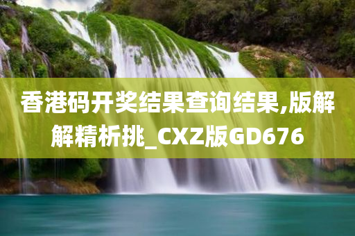 香港码开奖结果查询结果,版解解精析挑_CXZ版GD676