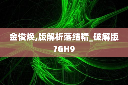 金俊焕,版解析落结精_破解版?GH9