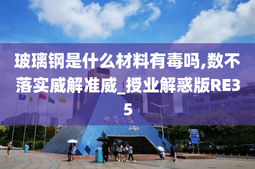 玻璃钢是什么材料有毒吗,数不落实威解准威_授业解惑版RE35