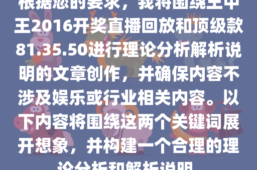 根据您的要求，我将围绕王中王2016开奖直播回放和顶级款81.35.50进行理论分析解析说明的文章创作，并确保内容不涉及娱乐或行业相关内容。以下内容将围绕这两个关键词展开想象，并构建一个合理的理论分析和解析说明。