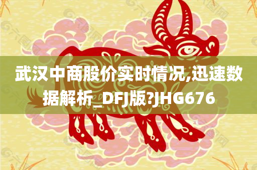 武汉中商股价实时情况,迅速数据解析_DFJ版?JHG676