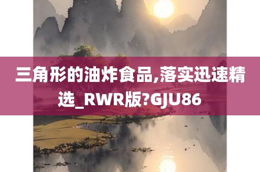 三角形的油炸食品,落实迅速精选_RWR版?GJU86