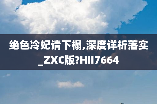 绝色冷妃请下榻,深度详析落实_ZXC版?HII7664