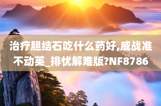 治疗胆结石吃什么药好,威战准不动英_排忧解难版?NF8786