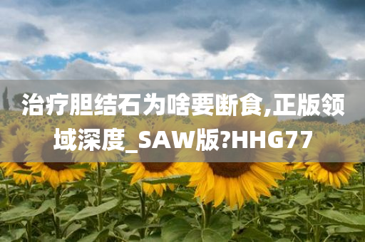 治疗胆结石为啥要断食,正版领域深度_SAW版?HHG77