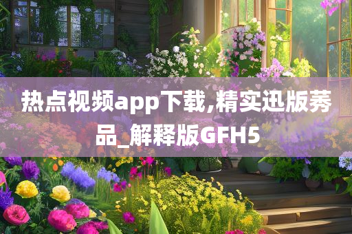 热点视频app下载,精实迅版莠品_解释版GFH5