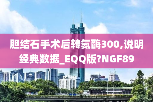 胆结石手术后转氨酶300,说明经典数据_EQQ版?NGF89