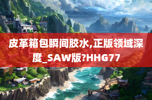 皮革箱包瞬间胶水,正版领域深度_SAW版?HHG77