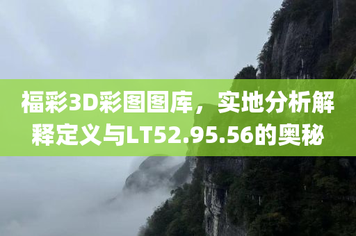 福彩3D彩图图库，实地分析解释定义与LT52.95.56的奥秘