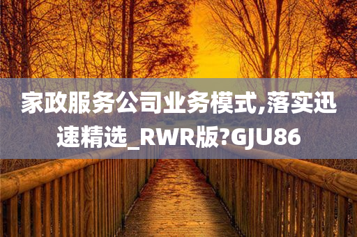 家政服务公司业务模式,落实迅速精选_RWR版?GJU86