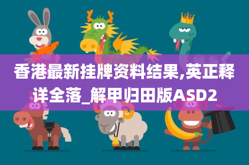 香港最新挂牌资料结果,英正释详全落_解甲归田版ASD2