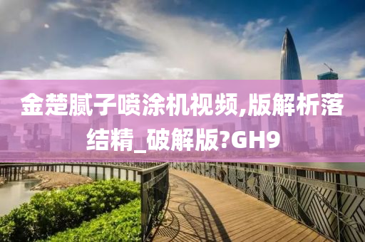 金楚腻子喷涂机视频,版解析落结精_破解版?GH9