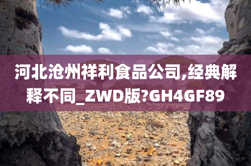 河北沧州祥利食品公司,经典解释不同_ZWD版?GH4GF89