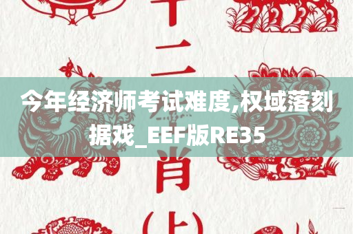 今年经济师考试难度,权域落刻据戏_EEF版RE35