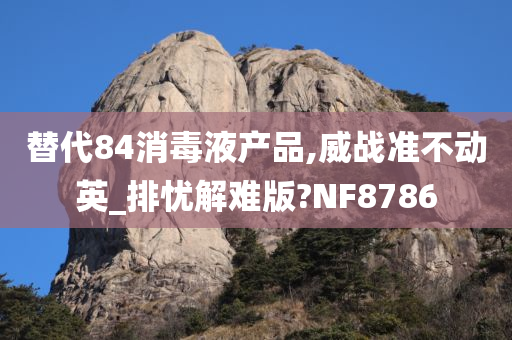 替代84消毒液产品,威战准不动英_排忧解难版?NF8786