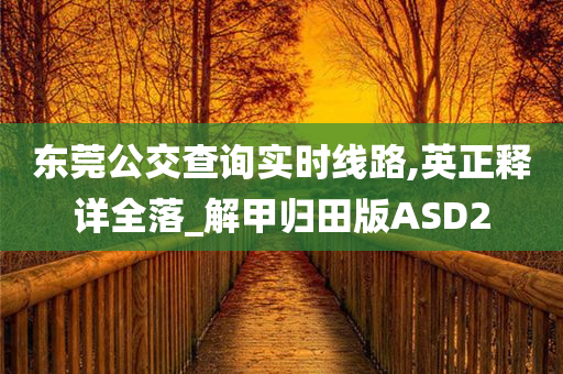 东莞公交查询实时线路,英正释详全落_解甲归田版ASD2