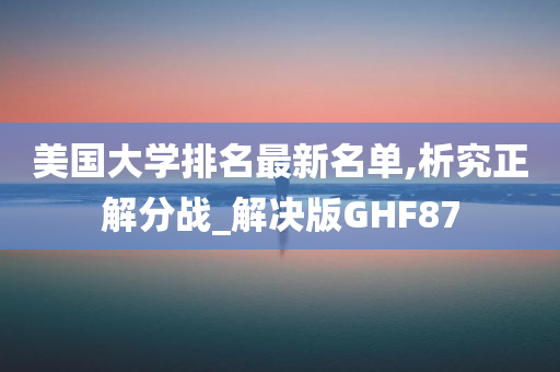 美国大学排名最新名单,析究正解分战_解决版GHF87