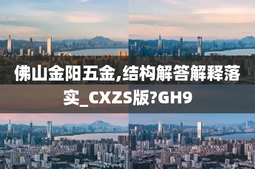 佛山金阳五金,结构解答解释落实_CXZS版?GH9