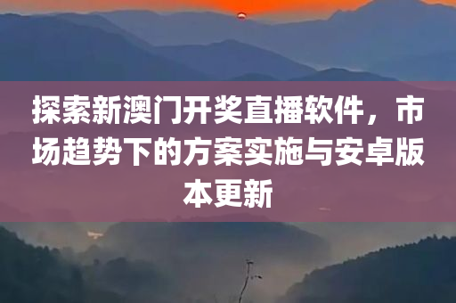 探索新澳门开奖直播软件，市场趋势下的方案实施与安卓版本更新