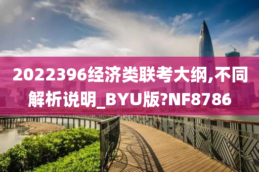 2022396经济类联考大纲,不同解析说明_BYU版?NF8786