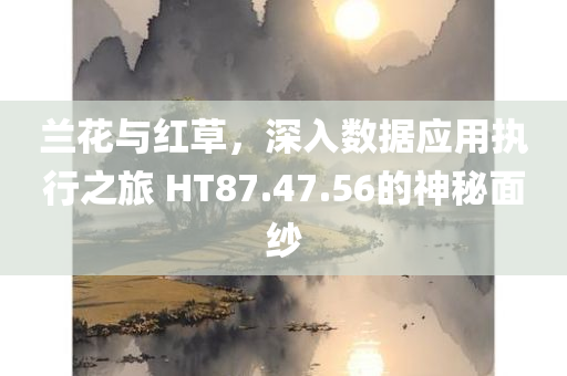 兰花与红草，深入数据应用执行之旅 HT87.47.56的神秘面纱