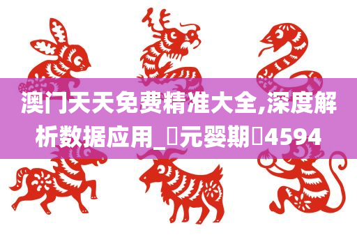 澳门天天免费精准大全,深度解析数据应用_‌元婴期‌4594