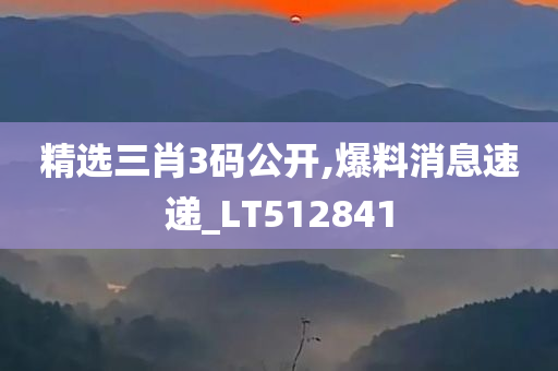 精选三肖3码公开,爆料消息速递_LT512841