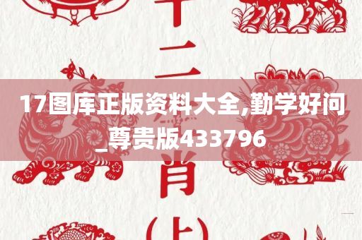 17图库正版资料大全,勤学好问_尊贵版433796