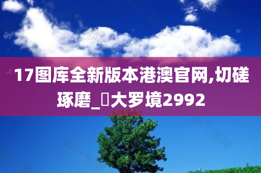 17图库全新版本港澳官网,切磋琢磨_‌大罗境2992