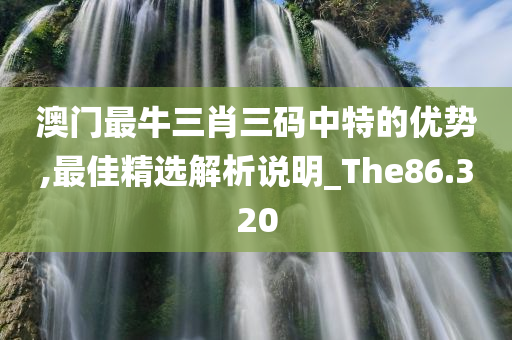 澳门最牛三肖三码中特的优势,最佳精选解析说明_The86.320