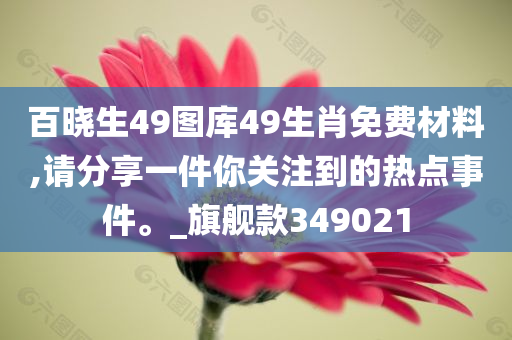 百晓生49图库49生肖免费材料,请分享一件你关注到的热点事件。_旗舰款349021