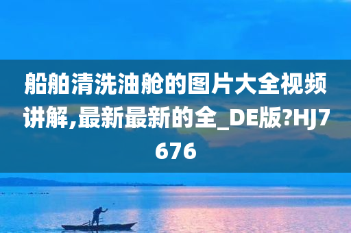 船舶清洗油舱的图片大全视频讲解,最新最新的全_DE版?HJ7676