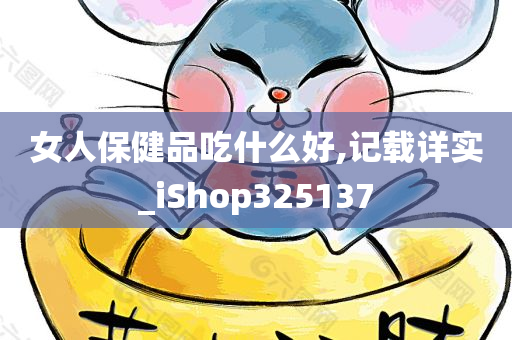 女人保健品吃什么好,记载详实_iShop325137