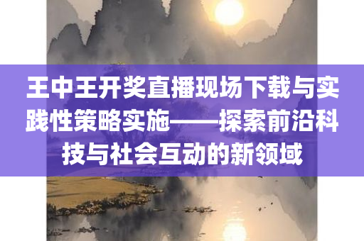 王中王开奖直播现场下载与实践性策略实施——探索前沿科技与社会互动的新领域