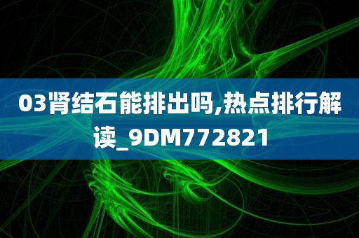 03肾结石能排出吗,热点排行解读_9DM772821