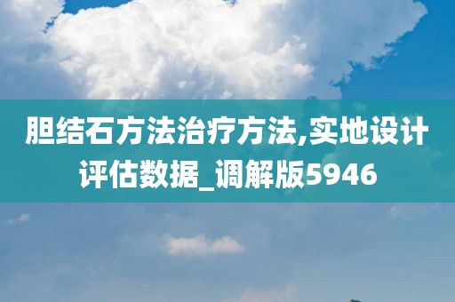 胆结石方法治疗方法,实地设计评估数据_调解版5946