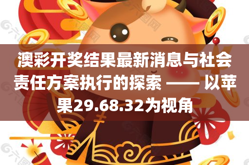 澳彩开奖结果最新消息与社会责任方案执行的探索 —— 以苹果29.68.32为视角