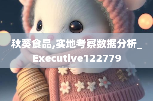 秋葵食品,实地考察数据分析_Executive122779