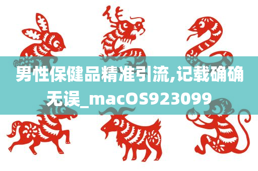 男性保健品精准引流,记载确确无误_macOS923099