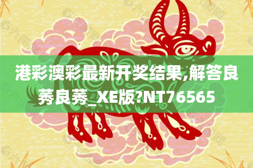 港彩澳彩最新开奖结果,解答良莠良莠_XE版?NT76565