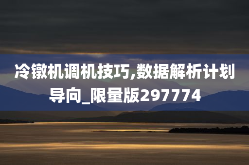 冷镦机调机技巧,数据解析计划导向_限量版297774