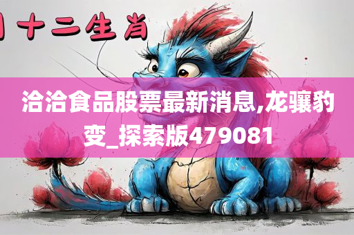 洽洽食品股票最新消息,龙骧豹变_探索版479081