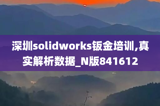 深圳solidworks钣金培训,真实解析数据_N版841612